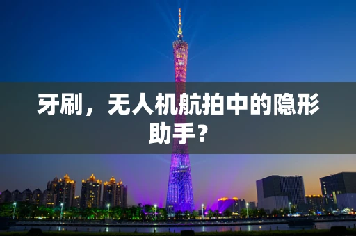 牙刷，无人机航拍中的隐形助手？