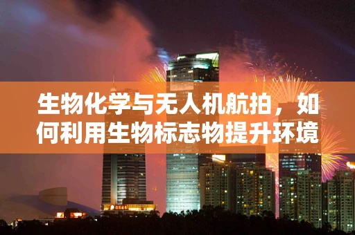 生物化学与无人机航拍，如何利用生物标志物提升环境监测效率？