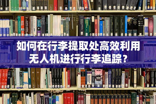 如何在行李提取处高效利用无人机进行行李追踪？