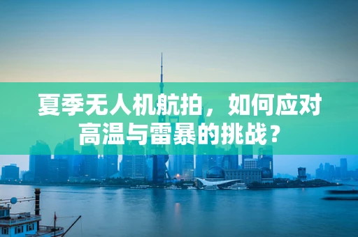 夏季无人机航拍，如何应对高温与雷暴的挑战？