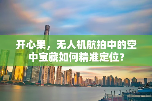 开心果，无人机航拍中的空中宝藏如何精准定位？