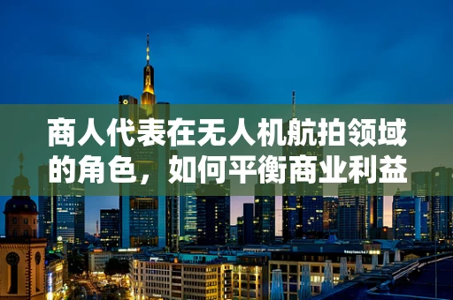 商人代表在无人机航拍领域的角色，如何平衡商业利益与安全合规？