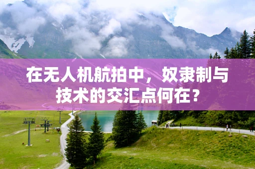在无人机航拍中，奴隶制与技术的交汇点何在？