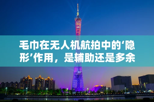 毛巾在无人机航拍中的‘隐形’作用，是辅助还是多余？