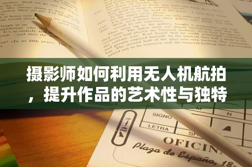 摄影师如何利用无人机航拍，提升作品的艺术性与独特视角？