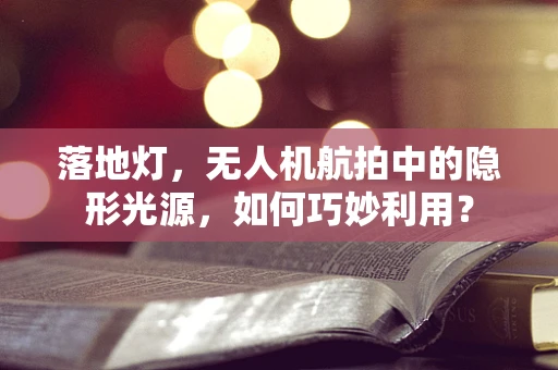 落地灯，无人机航拍中的隐形光源，如何巧妙利用？
