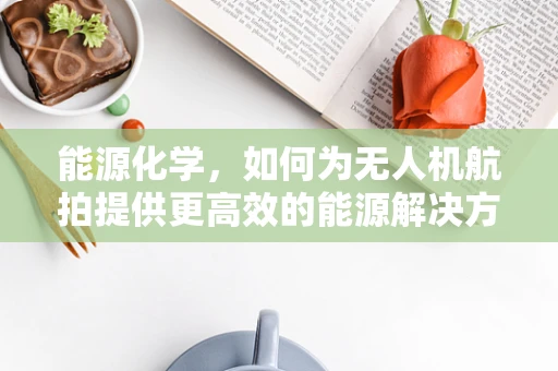 能源化学，如何为无人机航拍提供更高效的能源解决方案？