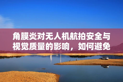 角膜炎对无人机航拍安全与视觉质量的影响，如何避免？
