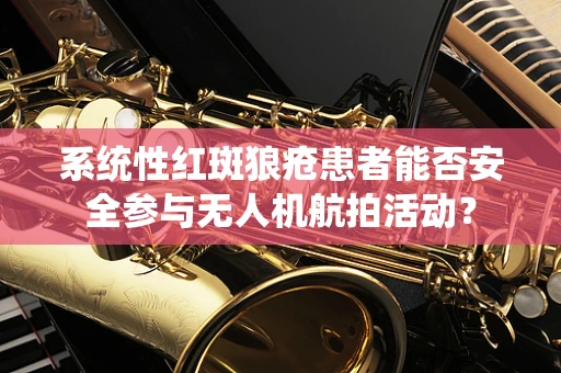 系统性红斑狼疮患者能否安全参与无人机航拍活动？