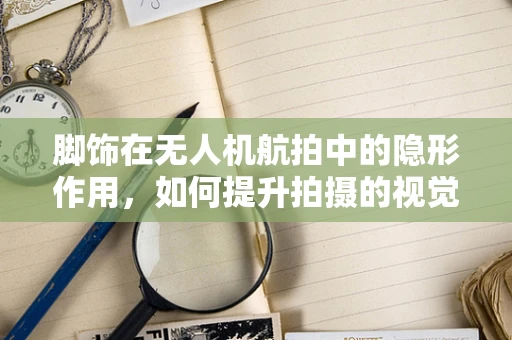 脚饰在无人机航拍中的隐形作用，如何提升拍摄的视觉焦点？