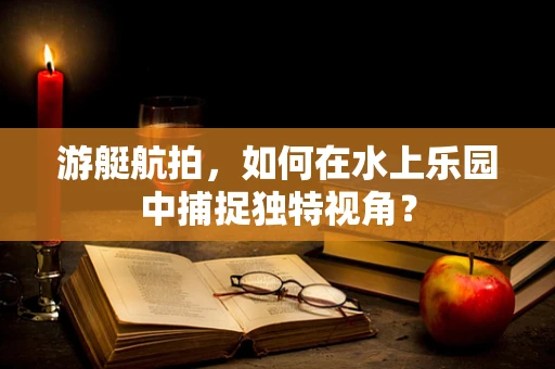 游艇航拍，如何在水上乐园中捕捉独特视角？