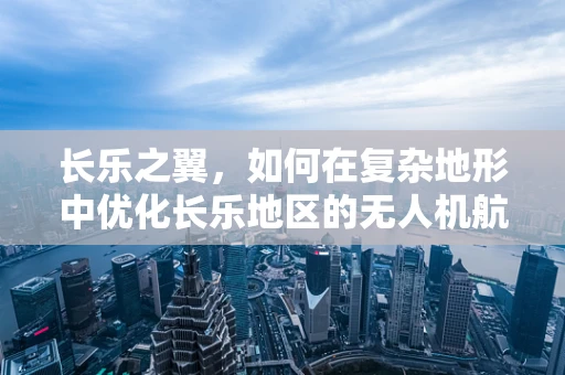 长乐之翼，如何在复杂地形中优化长乐地区的无人机航拍策略？
