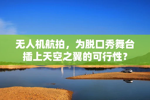 无人机航拍，为脱口秀舞台插上天空之翼的可行性？