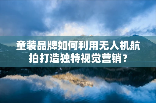 童装品牌如何利用无人机航拍打造独特视觉营销？