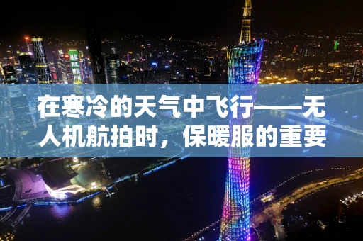 在寒冷的天气中飞行——无人机航拍时，保暖服的重要性何在？