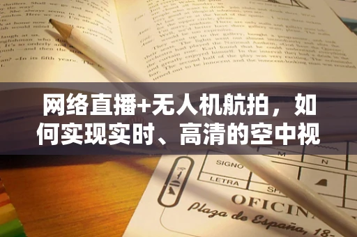网络直播+无人机航拍，如何实现实时、高清的空中视角盛宴？