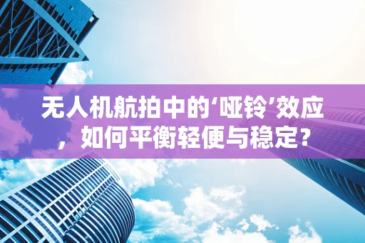 无人机航拍中的‘哑铃’效应，如何平衡轻便与稳定？