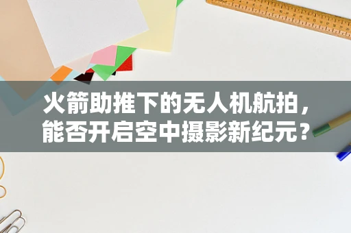 火箭助推下的无人机航拍，能否开启空中摄影新纪元？