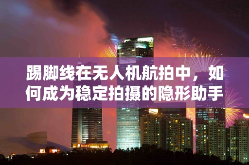 踢脚线在无人机航拍中，如何成为稳定拍摄的隐形助手？
