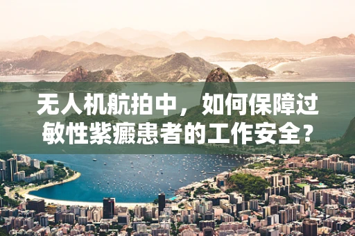 无人机航拍中，如何保障过敏性紫癜患者的工作安全？