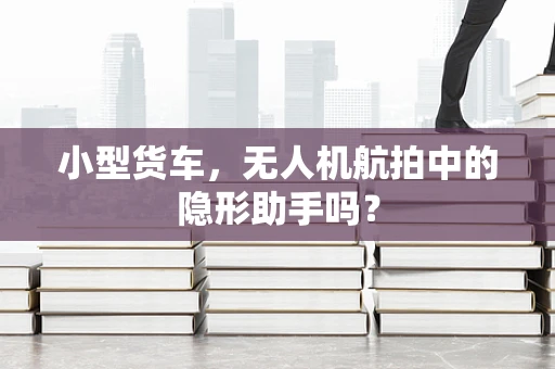 小型货车，无人机航拍中的隐形助手吗？