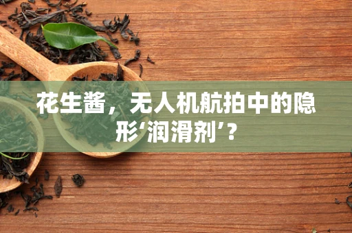 花生酱，无人机航拍中的隐形‘润滑剂’？