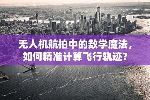 无人机航拍中的数学魔法，如何精准计算飞行轨迹？