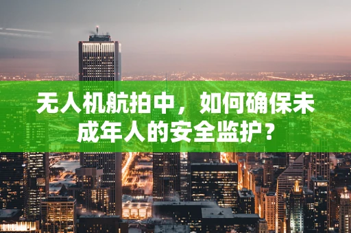 无人机航拍中，如何确保未成年人的安全监护？