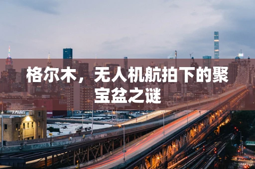 格尔木，无人机航拍下的聚宝盆之谜
