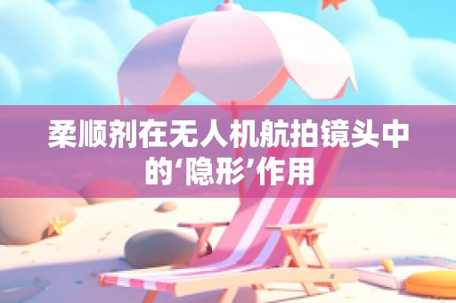 柔顺剂在无人机航拍镜头中的‘隐形’作用