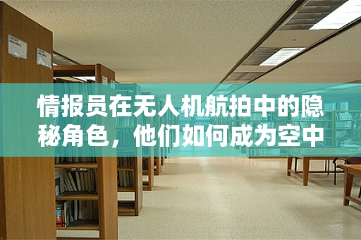 情报员在无人机航拍中的隐秘角色，他们如何成为空中情报的‘眼睛’？