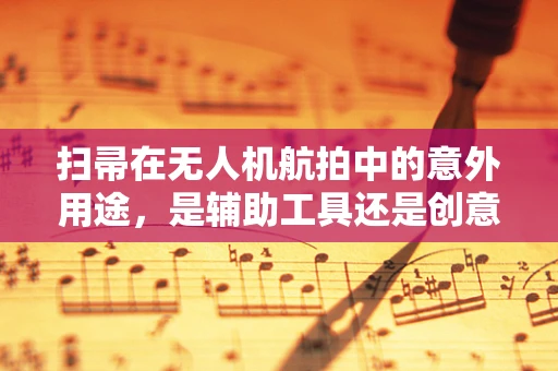 扫帚在无人机航拍中的意外用途，是辅助工具还是创意灵感？