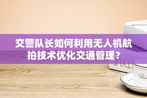 交警队长如何利用无人机航拍技术优化交通管理？