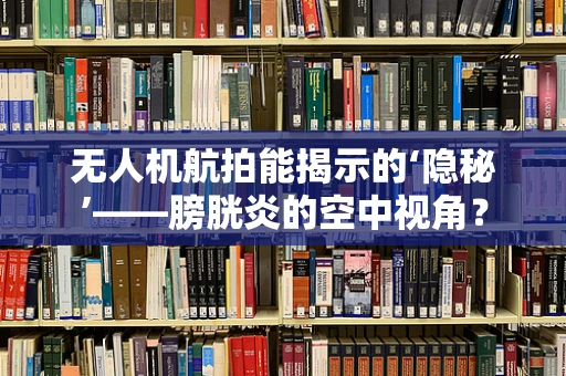 无人机航拍能揭示的‘隐秘’——膀胱炎的空中视角？