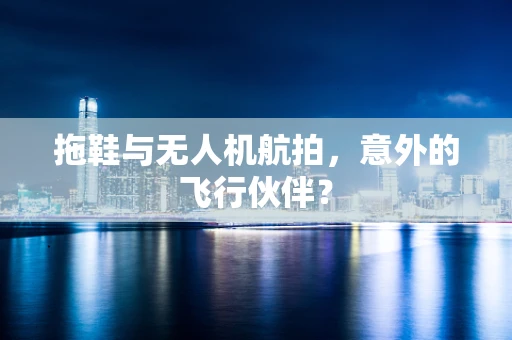 拖鞋与无人机航拍，意外的飞行伙伴？