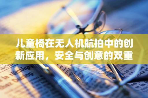 儿童椅在无人机航拍中的创新应用，安全与创意的双重考量