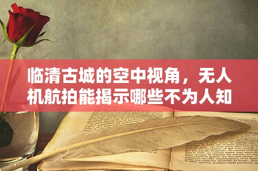 临清古城的空中视角，无人机航拍能揭示哪些不为人知的秘密？
