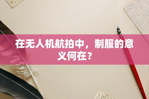 在无人机航拍中，制服的意义何在？