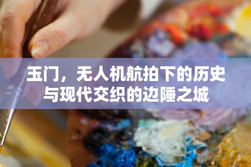 玉门，无人机航拍下的历史与现代交织的边陲之城