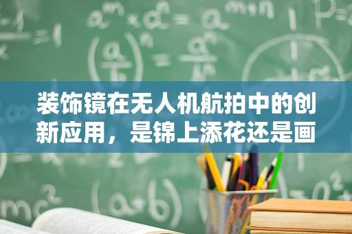 装饰镜在无人机航拍中的创新应用，是锦上添花还是画蛇添足？