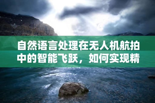 自然语言处理在无人机航拍中的智能飞跃，如何实现精准指令与数据解析？