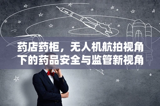 药店药柜，无人机航拍视角下的药品安全与监管新视角