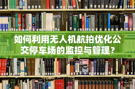 如何利用无人机航拍优化公交停车场的监控与管理？