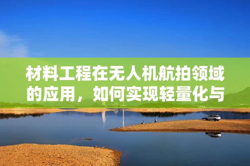 材料工程在无人机航拍领域的应用，如何实现轻量化与耐久性的完美平衡？