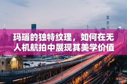 玛瑙的独特纹理，如何在无人机航拍中展现其美学价值？