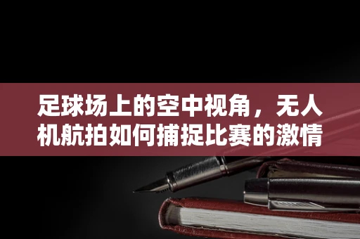 足球场上的空中视角，无人机航拍如何捕捉比赛的激情瞬间？