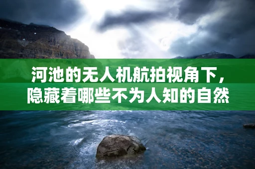 河池的无人机航拍视角下，隐藏着哪些不为人知的自然奇观？