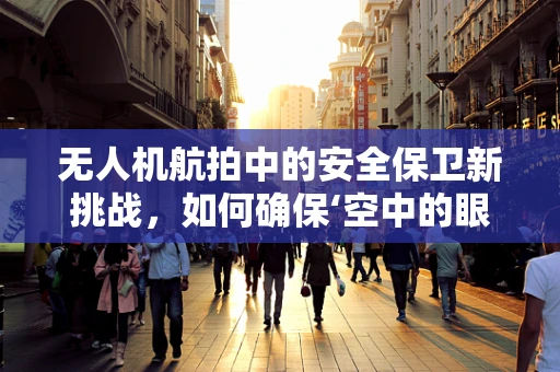 无人机航拍中的安全保卫新挑战，如何确保‘空中的眼睛’不被‘地面上的手’所干扰？