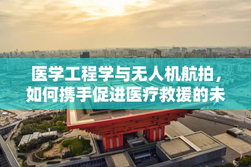 医学工程学与无人机航拍，如何携手促进医疗救援的未来？