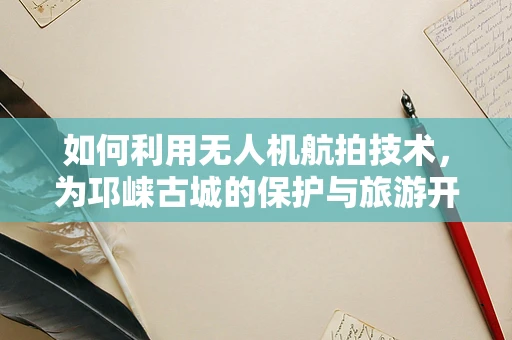 如何利用无人机航拍技术，为邛崃古城的保护与旅游开发提供新视角？